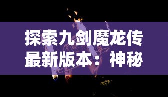 探索九剑魔龙传最新版本：神秘剧情商店系统全面揭秘，为你解读角色升级与冒险地图的双重魅力