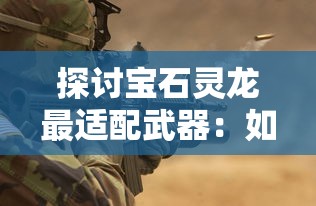 探讨宝石灵龙最适配武器：如何根据战斗环境和敌人属性选择装备