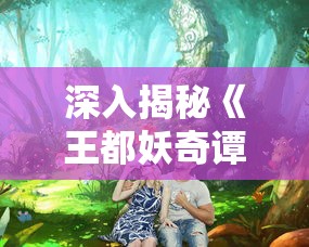 深入揭秘《王都妖奇谭1》免费版：精彩玄幻世界，你不可错过的全新体验