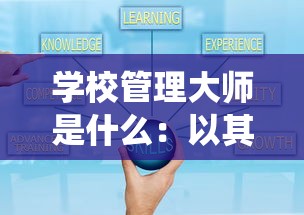 学校管理大师是什么：以其在教育系统中提升效率和管理质量的作用为探讨焦点