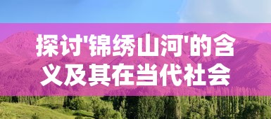 探讨'锦绣山河'的含义及其在当代社会发展背景下对国家自然环境保护的重要启示