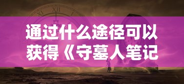 通过什么途径可以获得《守墓人笔记》？详解获取此神秘小说的方法与技巧