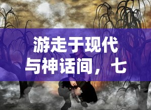 游走于现代与神话间，七子降妖无限余额版：揭秘奇幻世界中的降妖秘籍与守护人间真理的历程