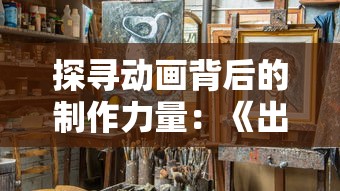 探寻动画背后的制作力量：《出发吧妖怪》是哪个公司的优秀作品?