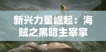 新兴力量崛起：海贼之黑暗主宰掌控下的混乱世界及其对于海洋生态的影响探究