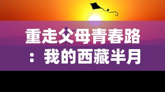 重走父母青春路：我的西藏半月旅行日记回忆录之300字心得分享