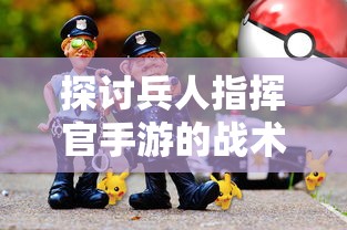 探讨兵人指挥官手游的战术策略和角色成长：如何有效提升游戏战斗力？