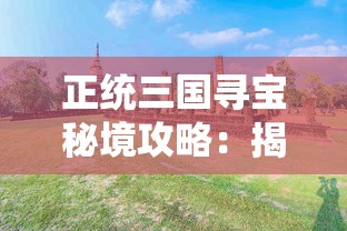 正统三国寻宝秘境攻略：揭秘历史迷雾，全面解析三国遗址寻宝策略与难点突破