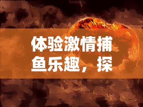 体验激情捕鱼乐趣，探索无尽海底宝藏，‘海底寻宝大作战’让你一边赚钱一边享受娱乐挑战