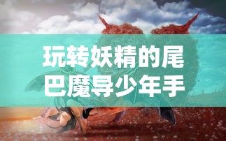 玩转妖精的尾巴魔导少年手游，熟悉运用各种魔法，成就最强魔导士