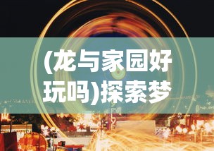 (龙与家园好玩吗)探索梦幻世界：《龙与家园时光攻略》完整攻略与实用技巧详解