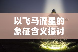 以飞马流星的象征含义探讨人类对自由追求与愿望实现的无止境探索