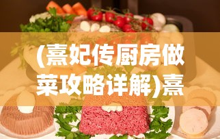 (熹妃传厨房做菜攻略详解)熹妃传厨房攻略：解锁烹饪新技能，让你在游戏中傲视群雄