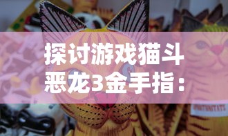 探讨游戏猫斗恶龙3金手指：最新金手指何时出现及如何影响游戏体验