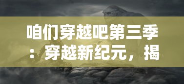 咱们穿越吧第三季：穿越新纪元，揭秘不为人知的历史秘密与文化奇迹