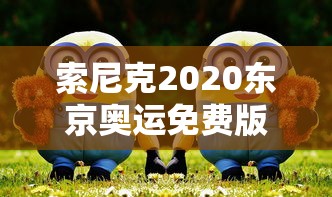 索尼克2020东京奥运免费版：全面解析游戏剧情与角色特色，带你领略不一样的虚拟奥运赛场