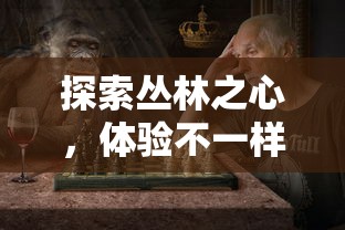 探索丛林之心，体验不一样的野生生存挑战：《野兽也疯狂》游戏的创新玩法与引人入胜之处