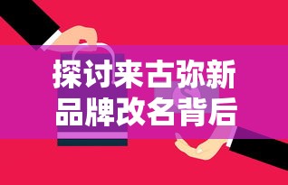 探讨来古弥新品牌改名背后的市场策略：古为今用，聚焦新一代消费者群体