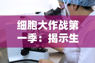 细胞大作战第一季：揭示生命奥秘，带你深度了解人体免疫系统运作机制