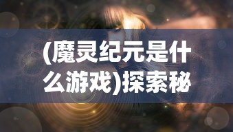 (魔灵纪元是什么游戏)探索秘密的魔灵纪元：揭秘旧世界入口如何在神秘古堡中打开