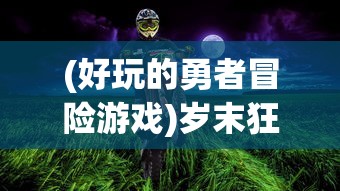 (好玩的勇者冒险游戏)岁末狂欢冒险路线指南：以勇者探险类游戏行走全球旅游热点