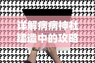 详解病病神社建造中的攻略:从选址开始的关键步骤及应对困难方法 详解病病神社建造中的攻略:从选址开始的关键步骤及应对困难方法