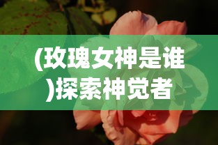 (玫瑰女神是谁)探索神觉者的深度奥秘：玫瑰女王在神秘力量中的绽放与蜕变