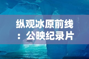 纵观冰原前线：公映纪录片《企鹅卧底的中文版》穿越南极冰川，揭秘企鹅生存秘境