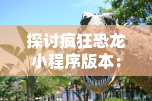 探讨疯狂恐龙小程序版本：如何构建独特玩法带来革新性的游戏体验