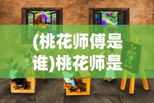 (桃花师傅是谁)桃花师是什么类型游戏?深度解析该游戏主题、玩法及受众群体 (桃花师傅是谁)桃花师是什么类型游戏?深度解析该游戏主题、玩法及受众群体