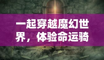 一起穿越魔幻世界,体验命运骑士团手游全新冒险玩法和丰富剧情 一起穿越魔幻世界,体验命运骑士团手游全新冒险玩法和丰富剧情