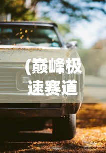 (巅峰极速赛道)助力新赛季：深度解析顶级汽车制造商如何打造巅峰极速赛车